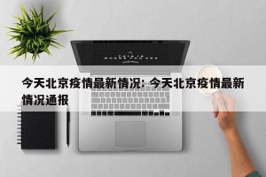今天北京疫情最新情况: 今天北京疫情最新情况通报