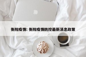衡阳疫情: 衡阳疫情防控最新消息政策