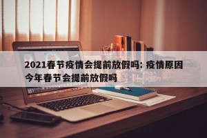 2021春节疫情会提前放假吗: 疫情原因今年春节会提前放假吗