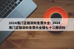 2024澳门正版资料免费大全: 2024澳门正版资料免费大全版七十二期资料