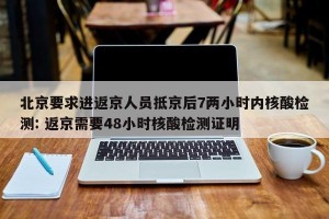 北京要求进返京人员抵京后7两小时内核酸检测: 返京需要48小时核酸检测证明