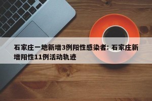 石家庄一地新增3例阳性感染者: 石家庄新增阳性11例活动轨迹