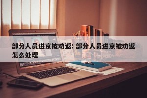 部分人员进京被劝返: 部分人员进京被劝返怎么处理
