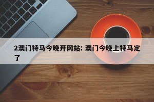 2澳门特马今晚开网站: 澳门今晚上特马定了