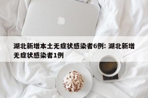 湖北新增本土无症状感染者6例: 湖北新增无症状感染者1例