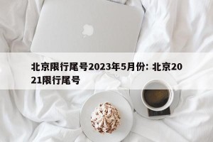 北京限行尾号2023年5月份: 北京2021限行尾号