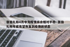 张伯礼称4月中旬疫情将会相对平稳: 张伯礼称年底有望恢复到疫情前状态