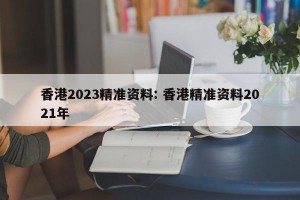 香港2023精准资料: 香港精准资料2021年
