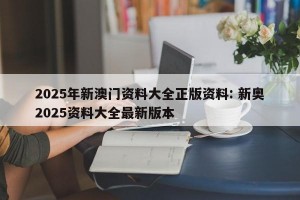 2025年新澳门资料大全正版资料: 新奥2025资料大全最新版本