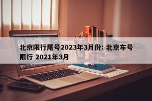 北京限行尾号2023年3月份: 北京车号限行 2021年3月