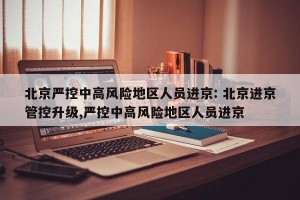 北京严控中高风险地区人员进京: 北京进京管控升级,严控中高风险地区人员进京