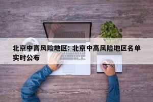 北京中高风险地区: 北京中高风险地区名单实时公布