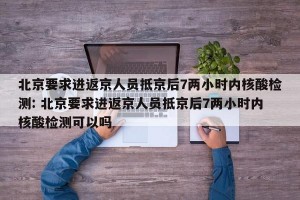 北京要求进返京人员抵京后7两小时内核酸检测: 北京要求进返京人员抵京后7两小时内核酸检测可以吗
