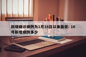 新增确诊病例为1月16日以来最低: 16号新增病例多少
