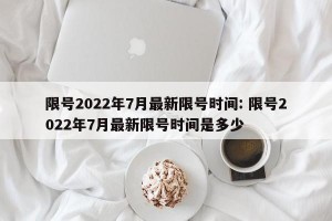 限号2022年7月最新限号时间: 限号2022年7月最新限号时间是多少