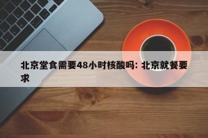 北京堂食需要48小时核酸吗: 北京就餐要求