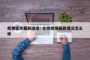 疫情北京最新消息: 北京疫情最新情况怎么样