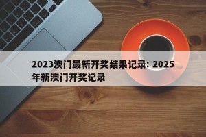 2023澳门最新开奖结果记录: 2025年新澳门开奖记录