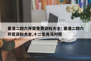香港二四六开奖免费资料大全: 香港二四六开奖资料大全,十二生肖马对照