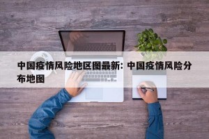 中国疫情风险地区图最新: 中国疫情风险分布地图
