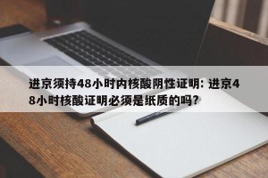 进京须持48小时内核酸阴性证明: 进京48小时核酸证明必须是纸质的吗?