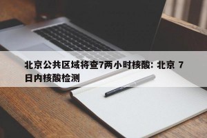 北京公共区域将查7两小时核酸: 北京 7日内核酸检测