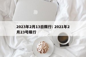 2023年2月13日限行: 2021年2月23号限行