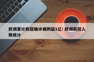 欧洲累计新冠确诊病例超1亿: 欧洲新冠人数统计