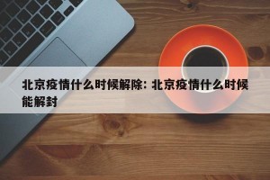 北京疫情什么时候解除: 北京疫情什么时候能解封