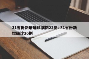 31省份新增确诊病例22例: 31省份新增确诊26例