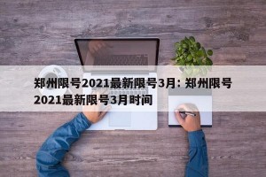 郑州限号2021最新限号3月: 郑州限号2021最新限号3月时间