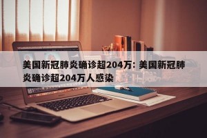 美国新冠肺炎确诊超204万: 美国新冠肺炎确诊超204万人感染