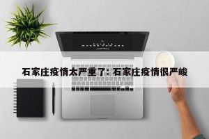石家庄疫情太严重了: 石家庄疫情很严峻