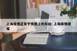 上海疫情正处于快速上升阶段: 上海疫情速度