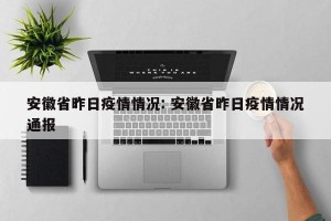 安徽省昨日疫情情况: 安徽省昨日疫情情况通报