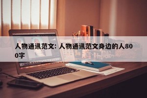 人物通讯范文: 人物通讯范文身边的人800字