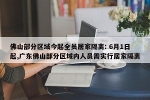 佛山部分区域今起全员居家隔离: 6月1日起,广东佛山部分区域内人员需实行居家隔离