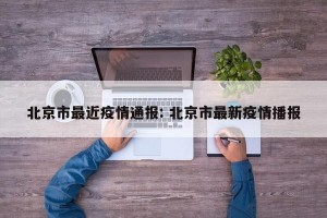 北京市最近疫情通报: 北京市最新疫情播报