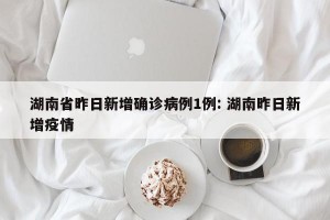 湖南省昨日新增确诊病例1例: 湖南昨日新增疫情