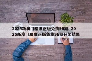 2025新澳门精准正版免费96期: 2025新澳门精准正版免费96期开奖结果