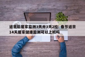 返京后居家监测3天并3天2检: 春节返京14天居家健康监测可以上班吗