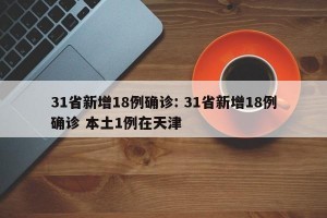 31省新增18例确诊: 31省新增18例确诊 本土1例在天津
