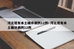 河北现有本土确诊病例12例: 河北现有本土确诊病例12例