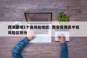 西安新增1个高风险地区: 西安疫情高中低风险区划分