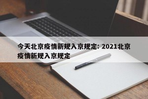 今天北京疫情新规入京规定: 2021北京疫情新规入京规定