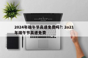 2024年端午节高速免费吗?: 2o21年端午节高速免费