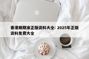 香港期期准正版资料大全: 2025年正版资料免费大全