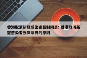 香港取消新冠感染者强制隔离: 香港取消新冠感染者强制隔离的原因