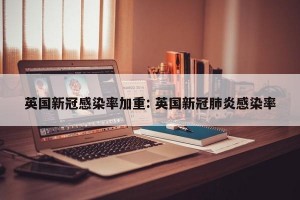 英国新冠感染率加重: 英国新冠肺炎感染率