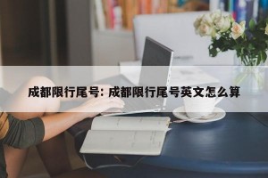 成都限行尾号: 成都限行尾号英文怎么算